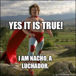 I am Nacho, a luchador. Yes it is true!  Nacho Libre