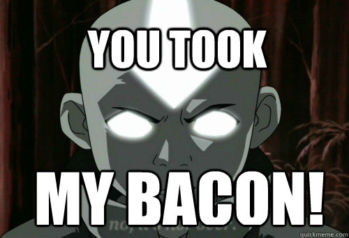 YOU TOOK MY BACON!  
