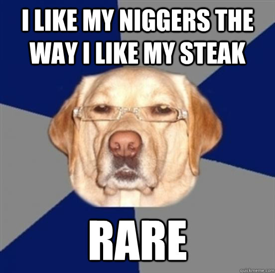 i like my niggers the way i like my steak rare  Racist Dog