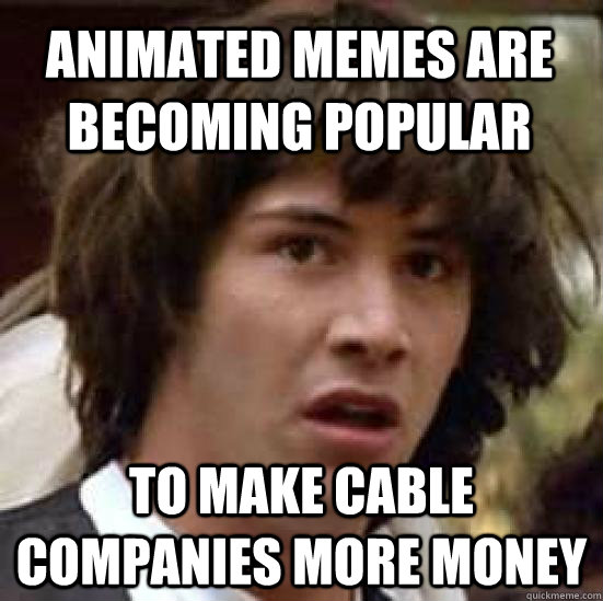 animated memes are becoming popular to make cable companies more money - animated memes are becoming popular to make cable companies more money  conspiracy keanu