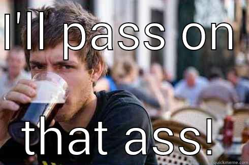 I'LL PASS ON  THAT ASS! Lazy College Senior