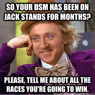 So your DSM has been on jack stands for months?  Please, tell me about all the races you're going to win. - So your DSM has been on jack stands for months?  Please, tell me about all the races you're going to win.  Creepy Wonka