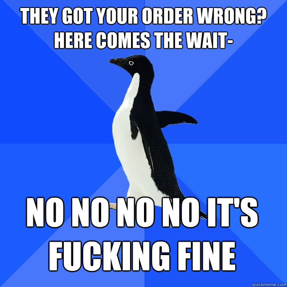 They got your order wrong? Here comes the wait- no no no no it's fucking fine  Socially Awkward Penguin