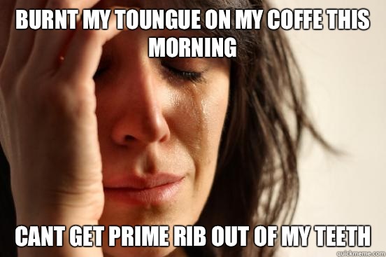 Burnt my toungue on my coffe this morning Cant get prime rib out of my teeth  First World Problems
