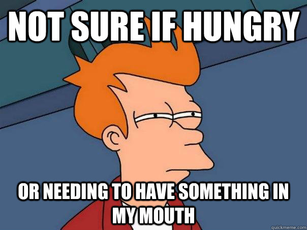 Not sure if hungry Or needing to have something in my mouth  Futurama Fry