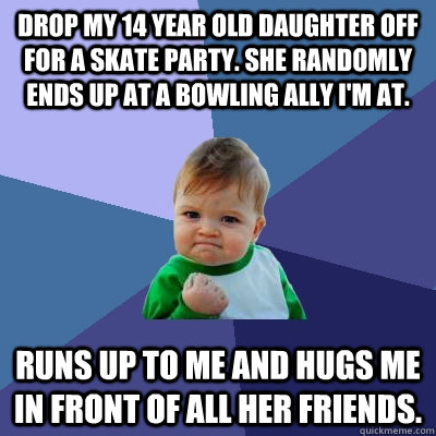 drop my 14 year old daughter off for a skate party. She randomly ends up at a bowling ally I'm at. runs up to me and hugs me in front of all her friends. - drop my 14 year old daughter off for a skate party. She randomly ends up at a bowling ally I'm at. runs up to me and hugs me in front of all her friends.  Success Kid