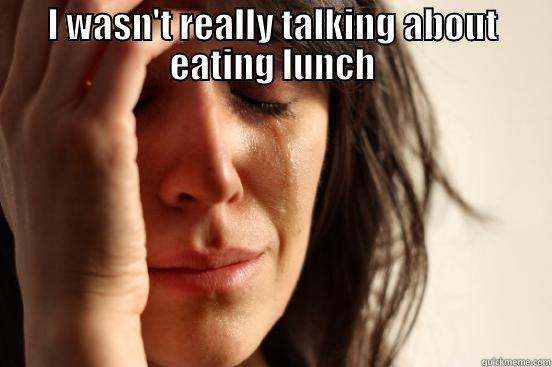 I WASN'T REALLY TALKING ABOUT EATING LUNCH  First World Problems