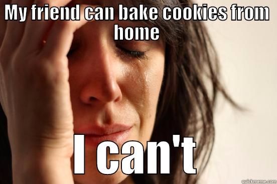 MY FRIEND CAN BAKE COOKIES FROM HOME I CAN'T First World Problems