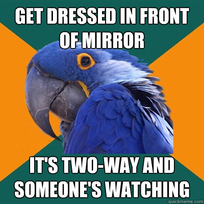 get dressed in front of mirror it's two-way and someone's watching  Paranoid Parrot