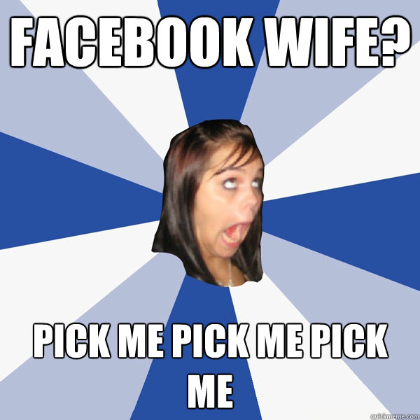 Facebook Wife? Pick me pick me pick me - Facebook Wife? Pick me pick me pick me  Annoying Facebook Girl