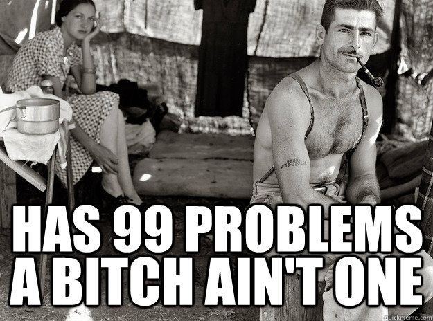 Has 99 problems a bitch ain't one - Has 99 problems a bitch ain't one  Ridiculously Photogenic Unemployed 30s Mans Problems