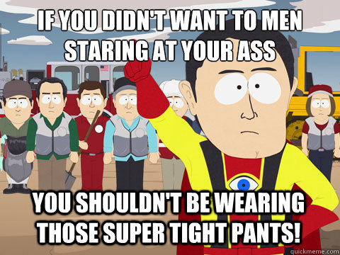 if you didn't want to men staring at your ass
 You shouldn't be wearing those super tight pants!  Captain Hindsight