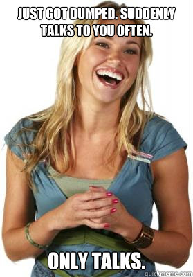 just got dumped. suddenly talks to you often. only talks.  Friend Zone Fiona