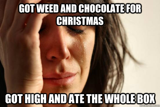 got weed and chocolate for christmas got high and ate the whole box  First World Problems