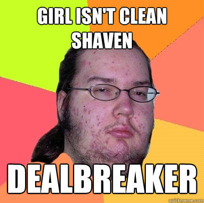 Girl isn't clean shaven dealbreaker  Butthurt Dweller
