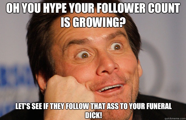 Oh you hype your follower count is growing?  Let's see if they follow that ass to your funeral dick!  - Oh you hype your follower count is growing?  Let's see if they follow that ass to your funeral dick!   Jim Carrey Sarcasm Face