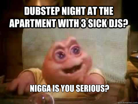 Dubstep night at the apartment with 3 sick djs? Nigga is you serious?  Dinosaur