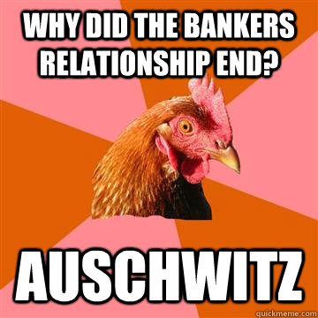 Why did the bankers relationship end? Auschwitz - Why did the bankers relationship end? Auschwitz  Anti-Joke Chicken