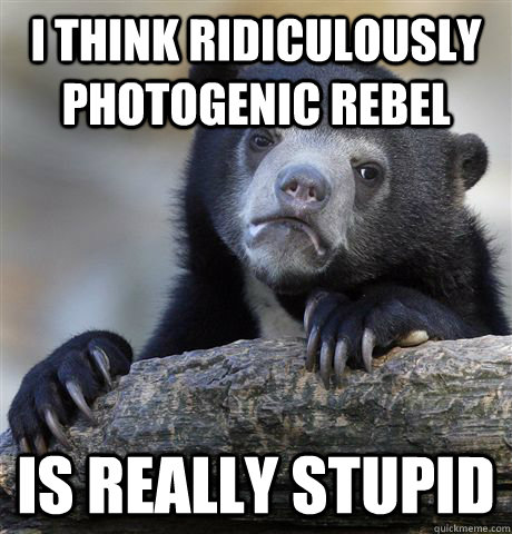 i think RIDICULOUSLY PHOTOGENIC rebel is really stupid - i think RIDICULOUSLY PHOTOGENIC rebel is really stupid  Confession Bear