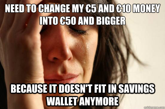 Need to change my €5 and €10 money into €50 and bigger Because it doesn't fit in savings wallet anymore  First World Problems