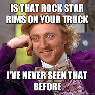 Is that rock star rims on your truck I've never seen that before  Creepy Wonka