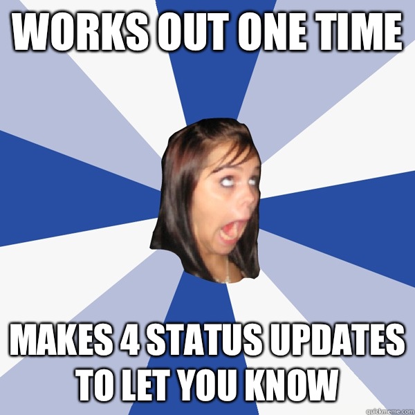 Works out one time Makes 4 status updates to let you know  Annoying Facebook Girl