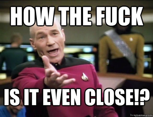 how the fuck is it even close!?  Annoyed Picard HD