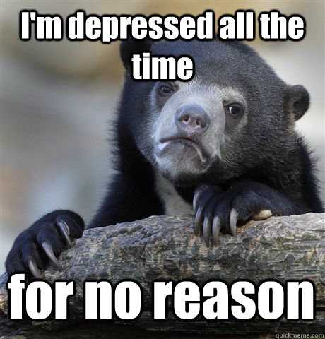 I'm depressed all the time for no reason  Confession Bear