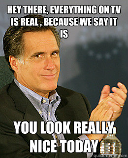Hey there, everything on tv is real , because we say it is you look really nice today  Creepy Romney