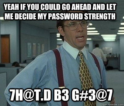 Yeah if you could go ahead and let me decide my password strength 7h@t.d b3 g#3@7 - Yeah if you could go ahead and let me decide my password strength 7h@t.d b3 g#3@7  Bill Lumbergh