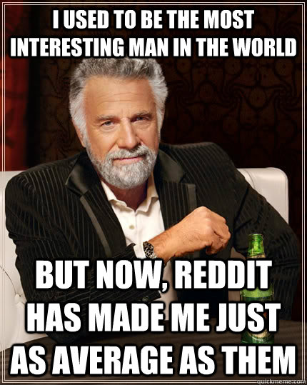 I used to be the most interesting man in the world But now, reddit has made me just as average as them - I used to be the most interesting man in the world But now, reddit has made me just as average as them  The Most Interesting Man In The World