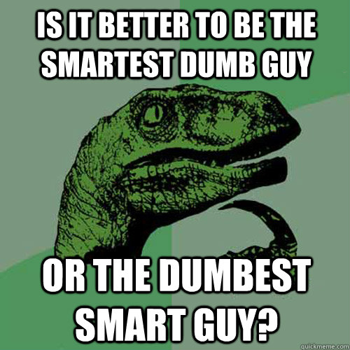 Is it better to be the smartest dumb guy or the dumbest smart guy?  Philosoraptor