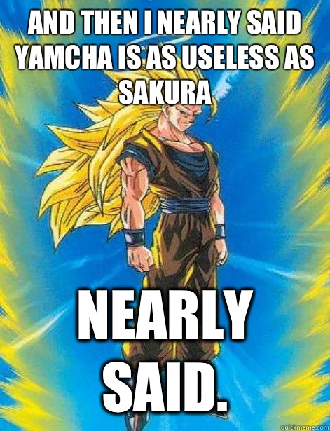 And then I nearly said yamcha is as useless as Sakura Nearly said.  DragonBall Z