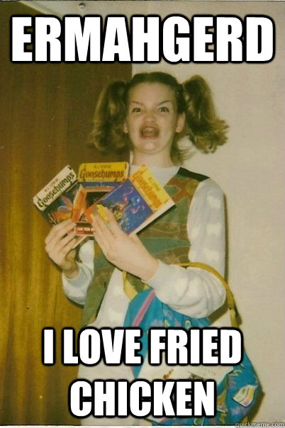 ERMAHGERD I LOVE FRIED CHICKEN   ERMAHGERD CERDPREH