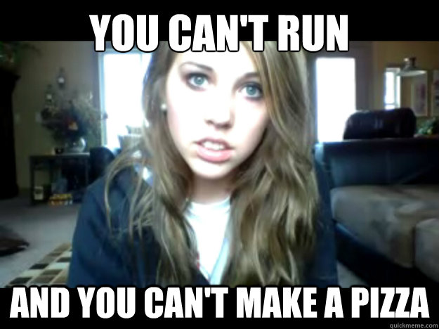 you can't run and you can't make a pizza   Seriously