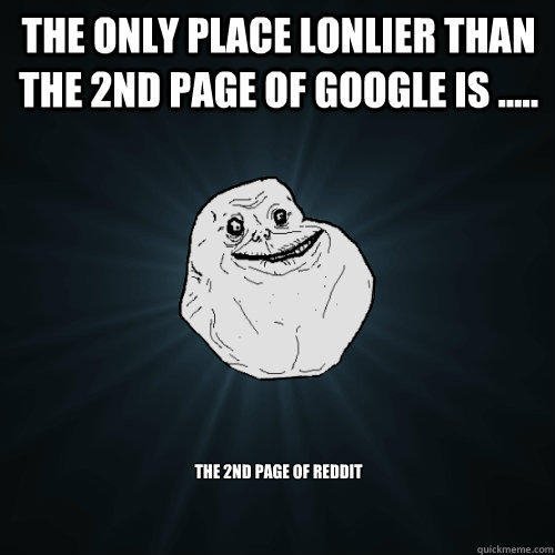 The only place lonlier than the 2nd page of google is ..... the 2nd page of Reddit  Forever Alone