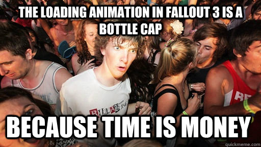 The loading animation in fallout 3 is a bottle cap because time is money  Sudden Clarity Clarence