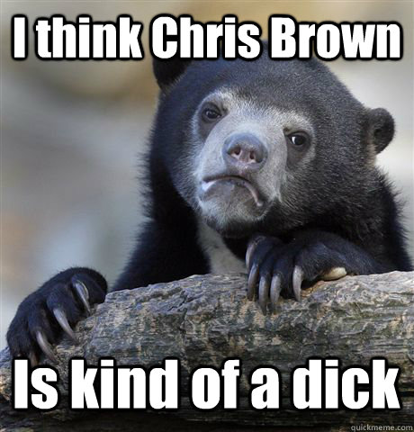 I think Chris Brown Is kind of a dick - I think Chris Brown Is kind of a dick  Confession Bear