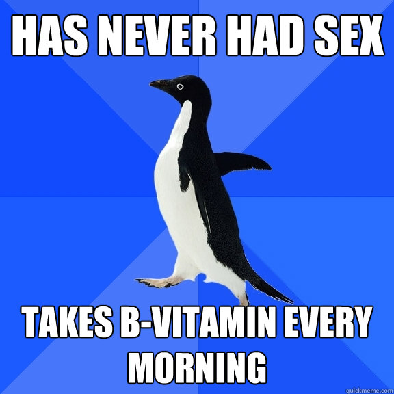 Has never had sex takes b-vitamin every morning  Socially Awkward Penguin