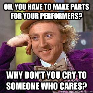 Oh, you have to make parts for your performers?  Why don't you cry to someone who cares?   Condescending Wonka