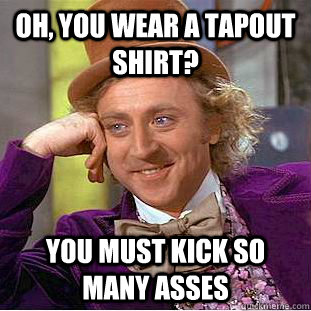 Oh, you wear a TapOut shirt? You must kick so many asses  Condescending Wonka