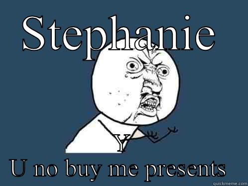 STEPHANIE Y U NO BUY ME PRESENTS  Y U No