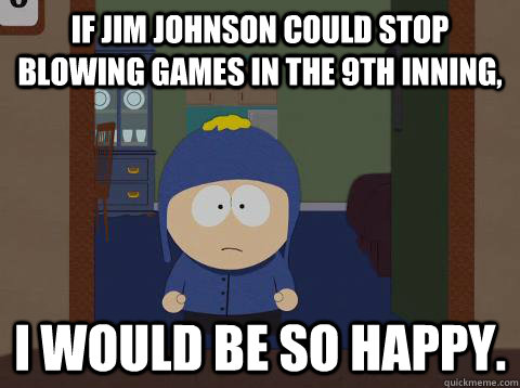 If Jim Johnson could stop blowing games in the 9th inning, i would be so happy.  Craig would be so happy
