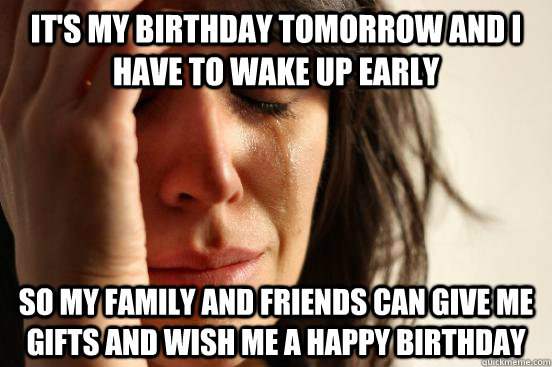 it's my birthday tomorrow and i have to wake up early so my family and friends can give me gifts and wish me a happy birthday - it's my birthday tomorrow and i have to wake up early so my family and friends can give me gifts and wish me a happy birthday  First World Problems