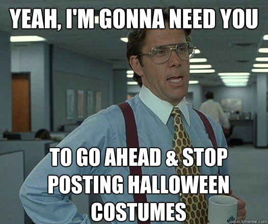 Yeah, I'm gonna need you to go ahead & stop posting halloween costumes - Yeah, I'm gonna need you to go ahead & stop posting halloween costumes  Misc