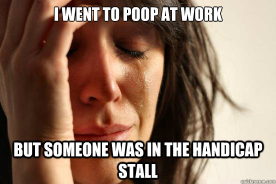 I went to poop at work but someone was in the handicap stall  First World Problems