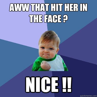 aww that hit her in the face ?  NIce !!  Success Kid