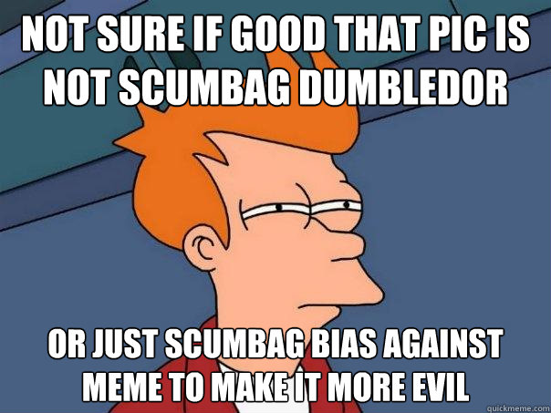 Not sure if good that pic is not scumbag dumbledor Or just scumbag bias against meme to make it more evil  Futurama Fry