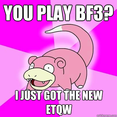 You play BF3? I just got the new ETQW  Slowpoke