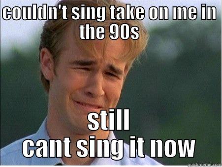 COULDN'T SING TAKE ON ME IN THE 90S STILL CANT SING IT NOW 1990s Problems